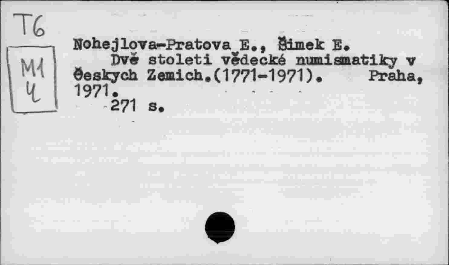 ﻿Тб	- -
----- Nohejlova-Pratova Е., Simei: Е.
I ». і Dve stoleti vjdecké numismatiky v rn öeskych Zemich.(1771-1971).	Praha,
‘ U 1971.
I L J 271 s.